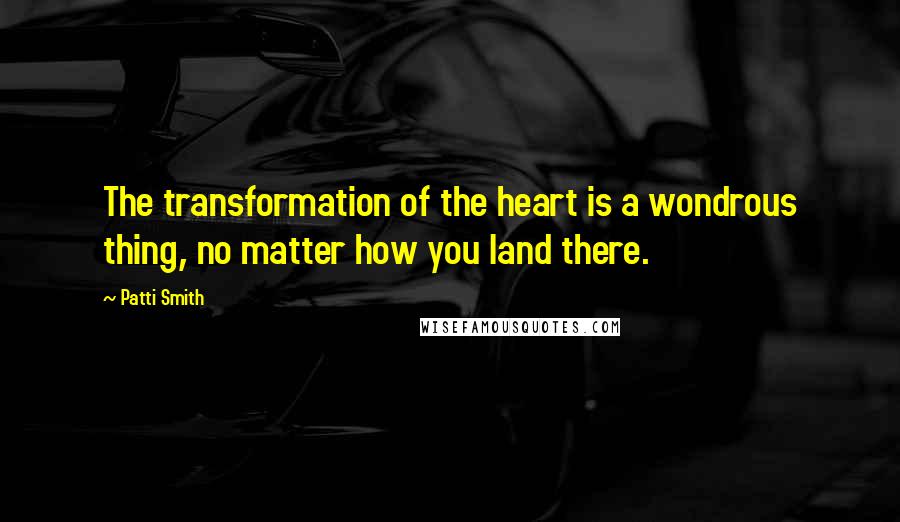 Patti Smith Quotes: The transformation of the heart is a wondrous thing, no matter how you land there.