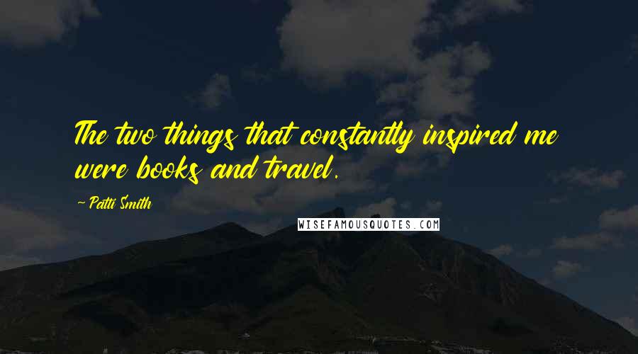 Patti Smith Quotes: The two things that constantly inspired me were books and travel.