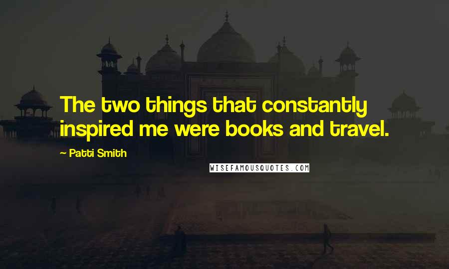 Patti Smith Quotes: The two things that constantly inspired me were books and travel.