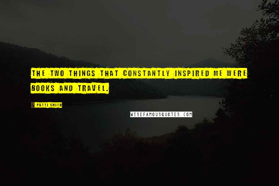 Patti Smith Quotes: The two things that constantly inspired me were books and travel.