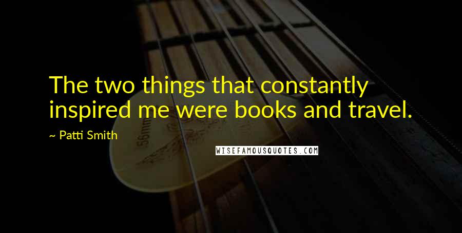 Patti Smith Quotes: The two things that constantly inspired me were books and travel.