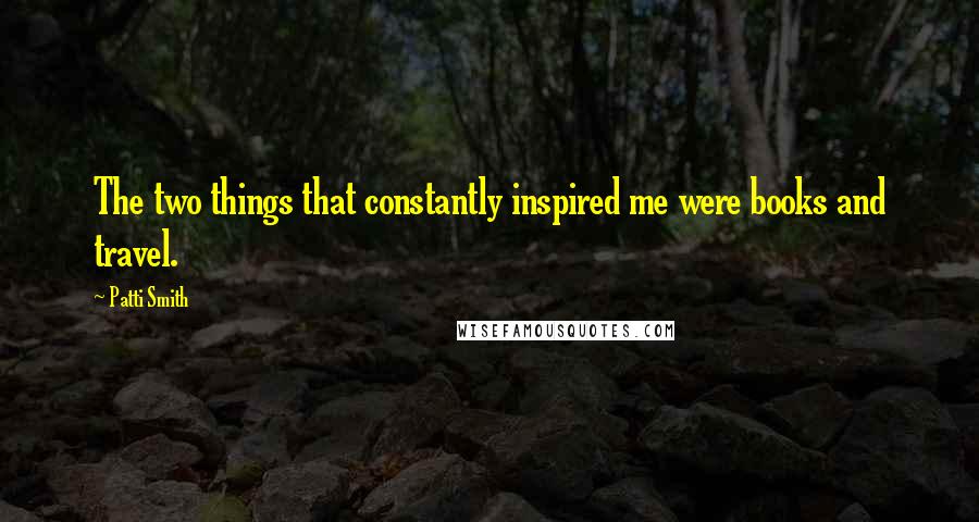 Patti Smith Quotes: The two things that constantly inspired me were books and travel.
