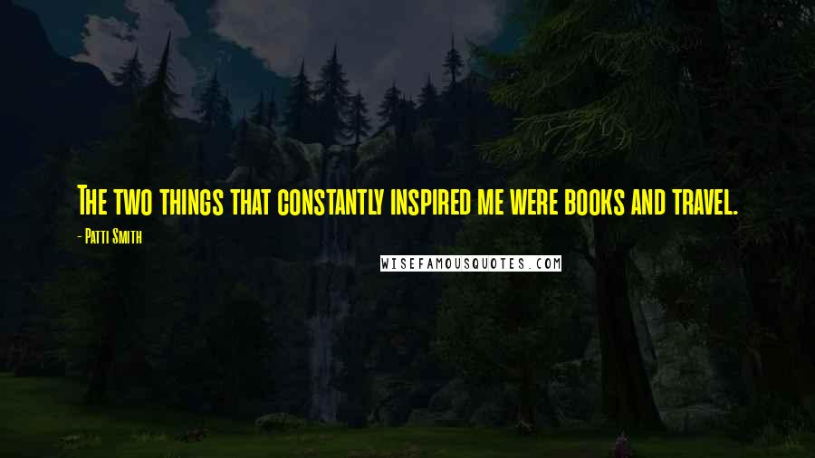 Patti Smith Quotes: The two things that constantly inspired me were books and travel.