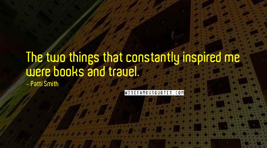 Patti Smith Quotes: The two things that constantly inspired me were books and travel.