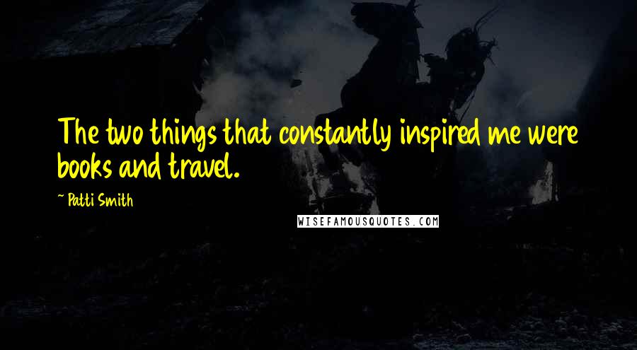 Patti Smith Quotes: The two things that constantly inspired me were books and travel.
