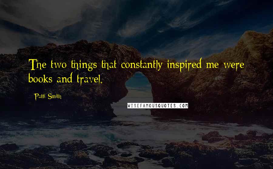 Patti Smith Quotes: The two things that constantly inspired me were books and travel.