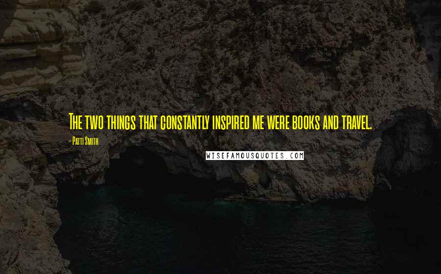 Patti Smith Quotes: The two things that constantly inspired me were books and travel.