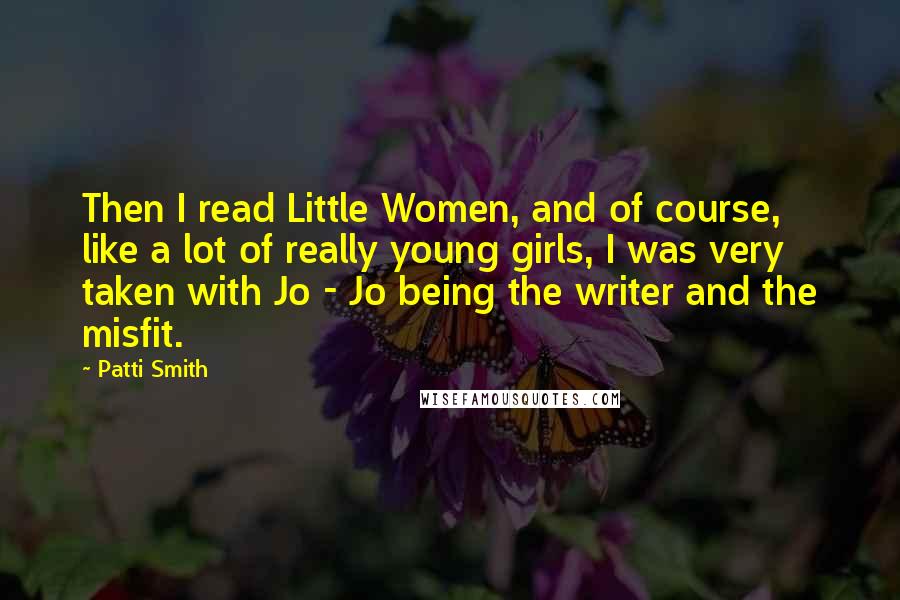 Patti Smith Quotes: Then I read Little Women, and of course, like a lot of really young girls, I was very taken with Jo - Jo being the writer and the misfit.