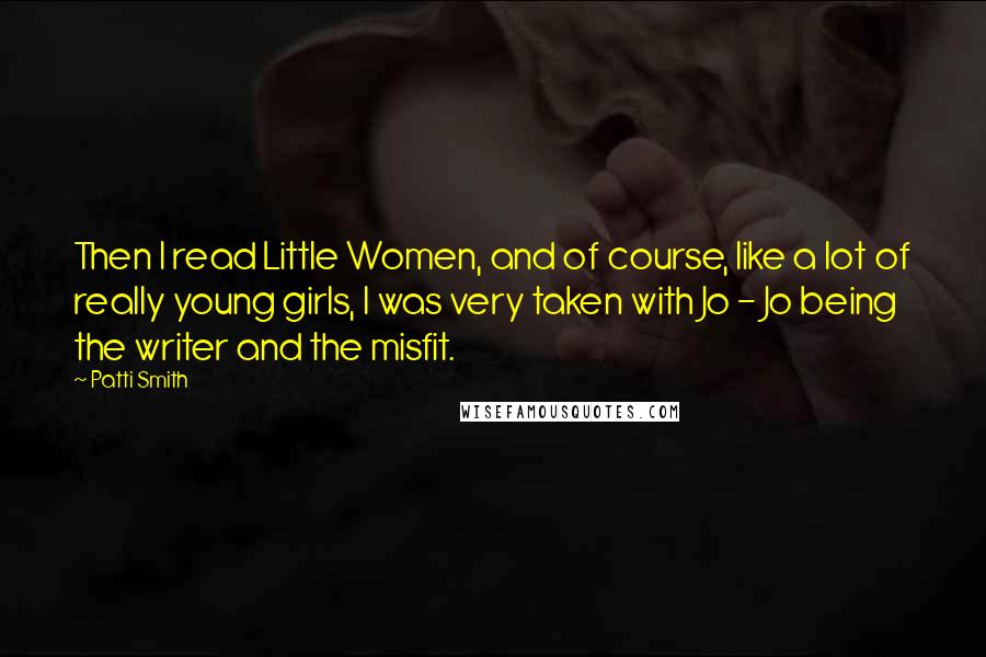 Patti Smith Quotes: Then I read Little Women, and of course, like a lot of really young girls, I was very taken with Jo - Jo being the writer and the misfit.