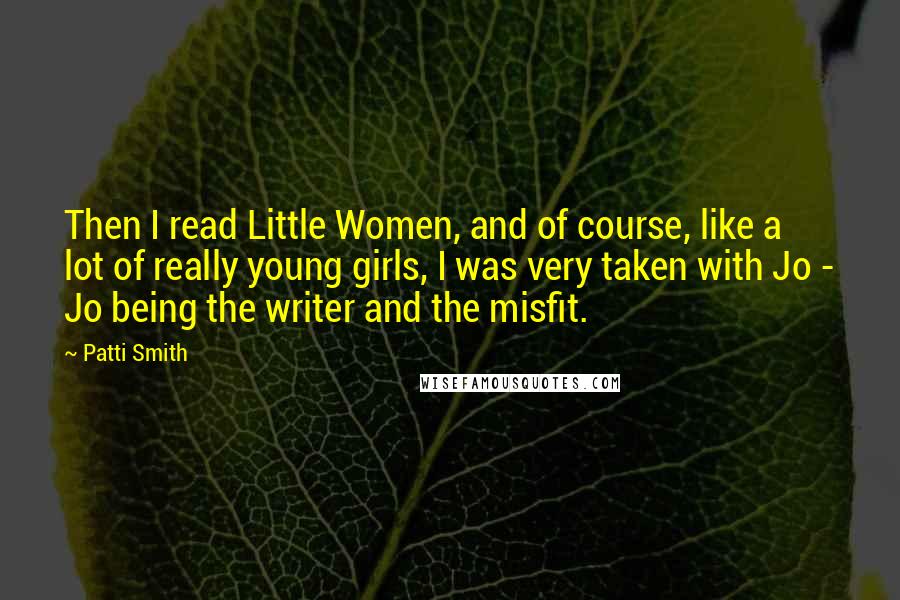 Patti Smith Quotes: Then I read Little Women, and of course, like a lot of really young girls, I was very taken with Jo - Jo being the writer and the misfit.