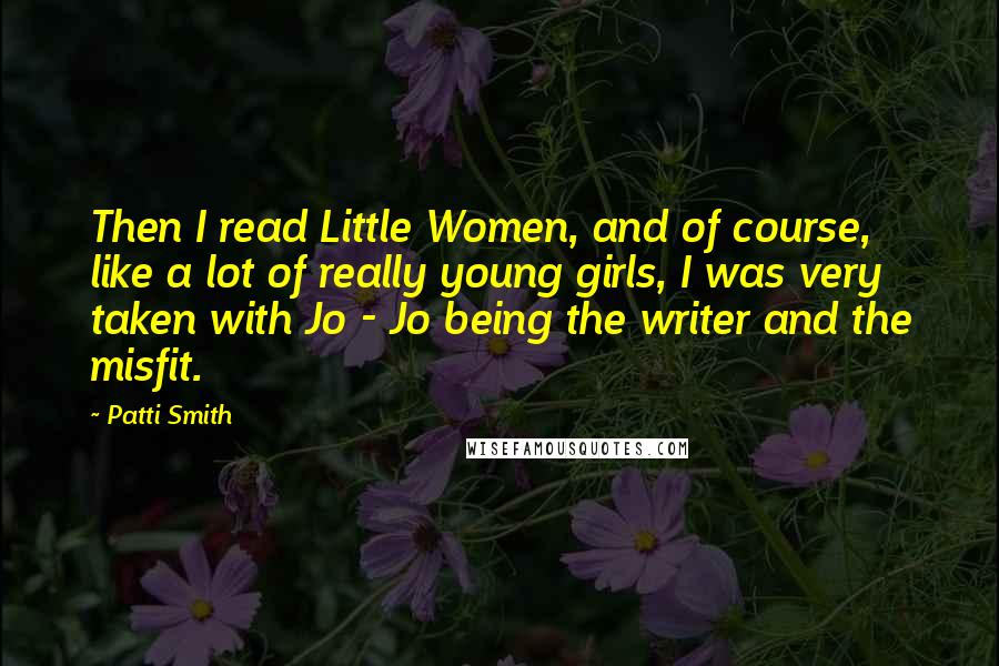 Patti Smith Quotes: Then I read Little Women, and of course, like a lot of really young girls, I was very taken with Jo - Jo being the writer and the misfit.