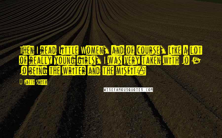 Patti Smith Quotes: Then I read Little Women, and of course, like a lot of really young girls, I was very taken with Jo - Jo being the writer and the misfit.