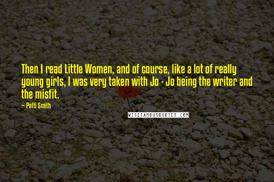 Patti Smith Quotes: Then I read Little Women, and of course, like a lot of really young girls, I was very taken with Jo - Jo being the writer and the misfit.