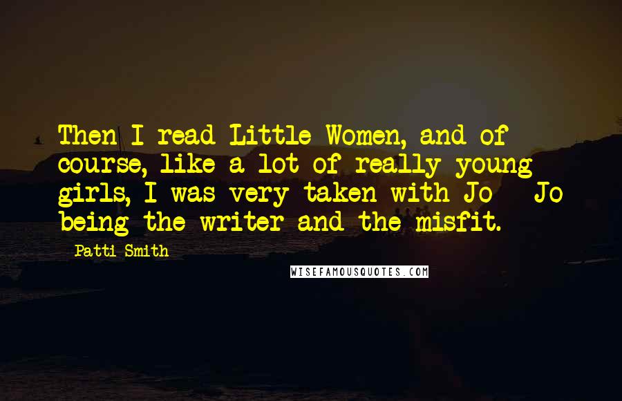 Patti Smith Quotes: Then I read Little Women, and of course, like a lot of really young girls, I was very taken with Jo - Jo being the writer and the misfit.