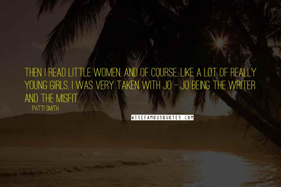 Patti Smith Quotes: Then I read Little Women, and of course, like a lot of really young girls, I was very taken with Jo - Jo being the writer and the misfit.