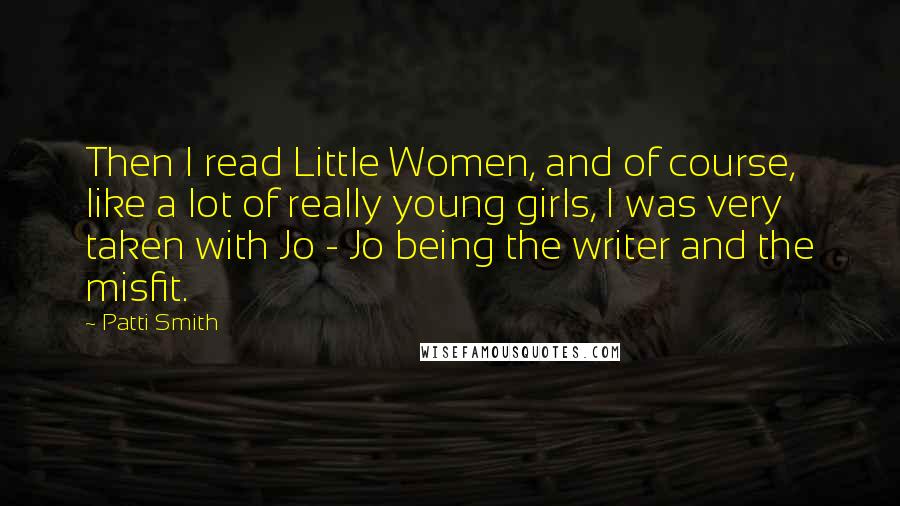 Patti Smith Quotes: Then I read Little Women, and of course, like a lot of really young girls, I was very taken with Jo - Jo being the writer and the misfit.