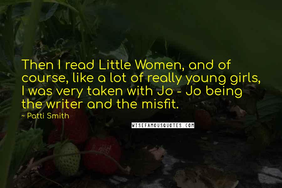 Patti Smith Quotes: Then I read Little Women, and of course, like a lot of really young girls, I was very taken with Jo - Jo being the writer and the misfit.