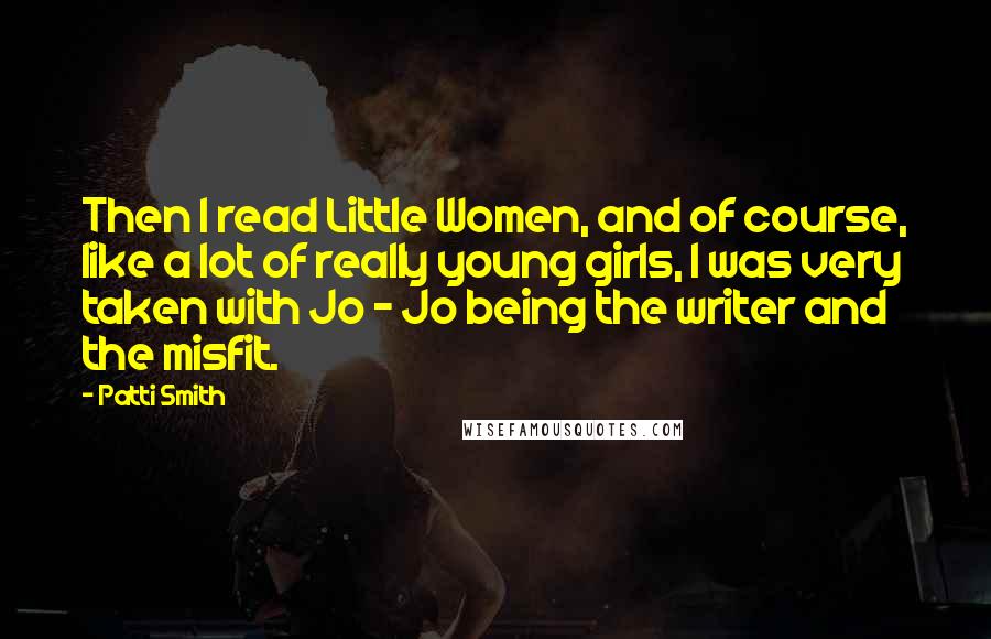 Patti Smith Quotes: Then I read Little Women, and of course, like a lot of really young girls, I was very taken with Jo - Jo being the writer and the misfit.