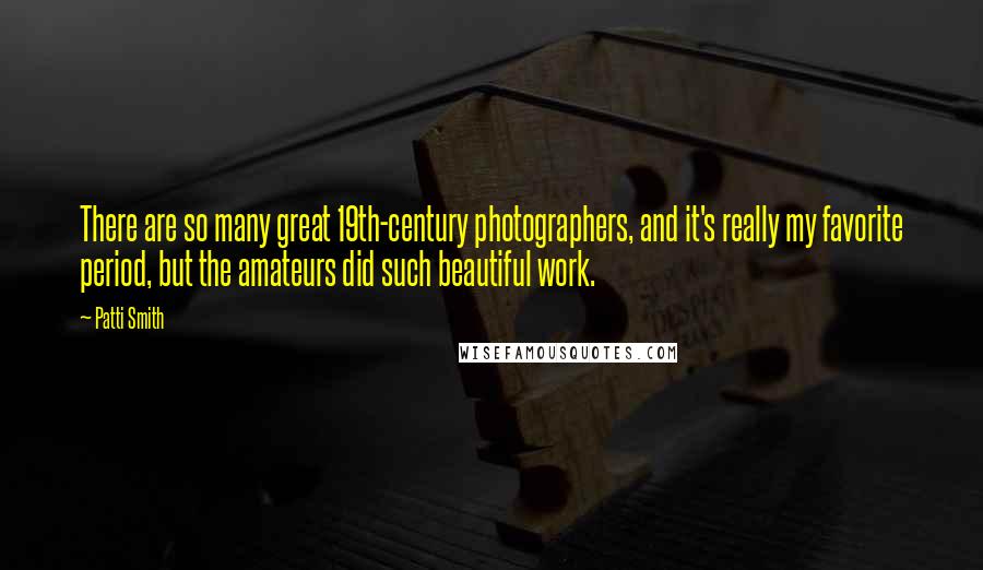 Patti Smith Quotes: There are so many great 19th-century photographers, and it's really my favorite period, but the amateurs did such beautiful work.