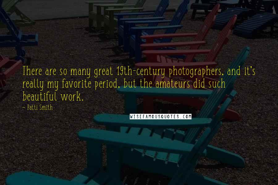 Patti Smith Quotes: There are so many great 19th-century photographers, and it's really my favorite period, but the amateurs did such beautiful work.