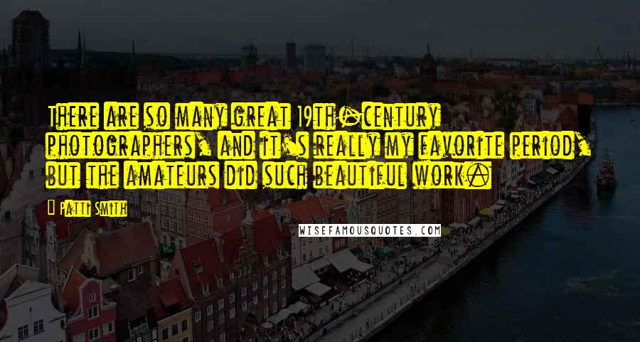 Patti Smith Quotes: There are so many great 19th-century photographers, and it's really my favorite period, but the amateurs did such beautiful work.