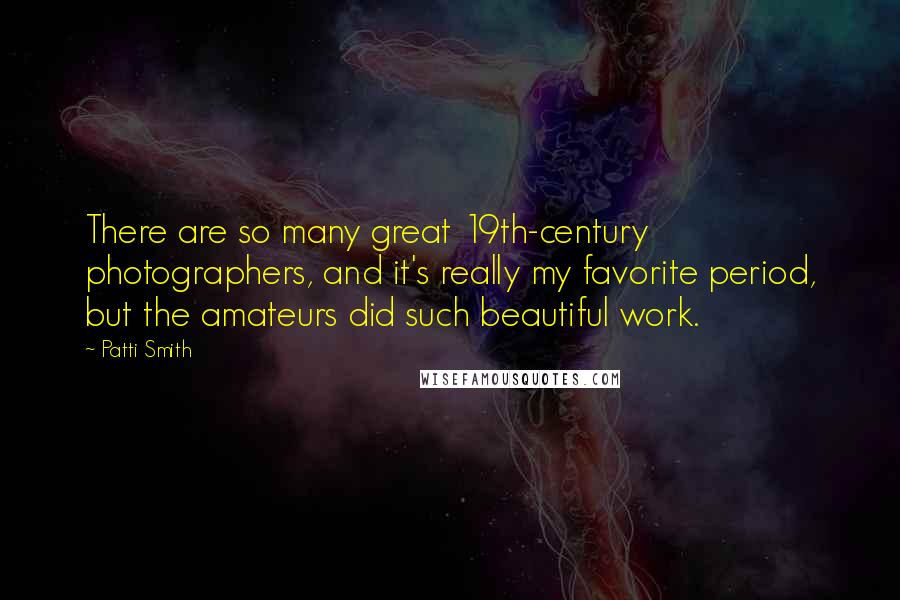 Patti Smith Quotes: There are so many great 19th-century photographers, and it's really my favorite period, but the amateurs did such beautiful work.