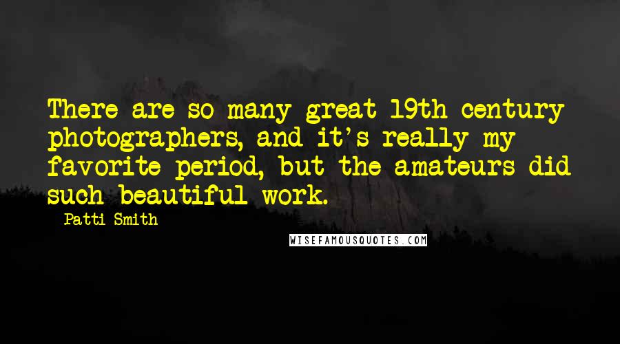 Patti Smith Quotes: There are so many great 19th-century photographers, and it's really my favorite period, but the amateurs did such beautiful work.