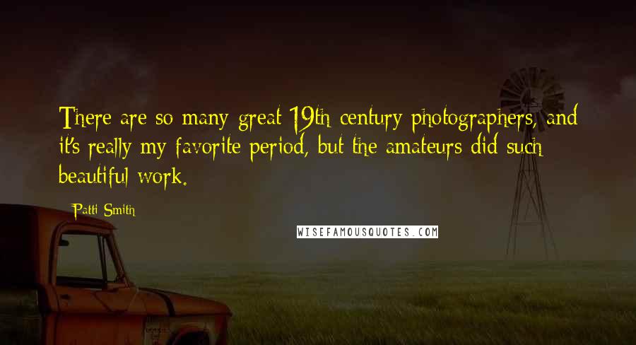 Patti Smith Quotes: There are so many great 19th-century photographers, and it's really my favorite period, but the amateurs did such beautiful work.