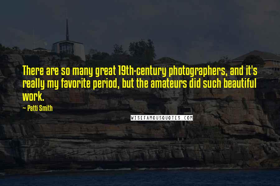 Patti Smith Quotes: There are so many great 19th-century photographers, and it's really my favorite period, but the amateurs did such beautiful work.