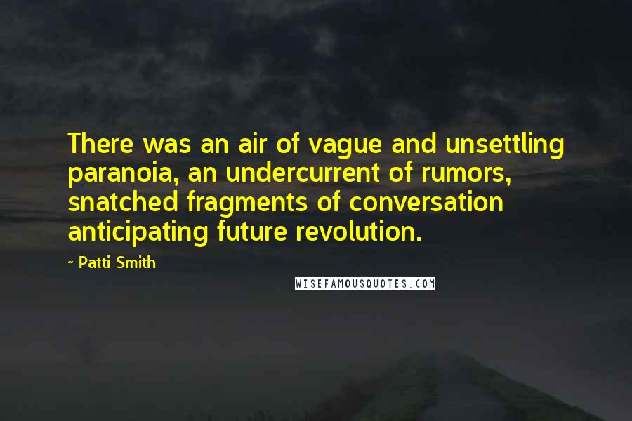 Patti Smith Quotes: There was an air of vague and unsettling paranoia, an undercurrent of rumors, snatched fragments of conversation anticipating future revolution.