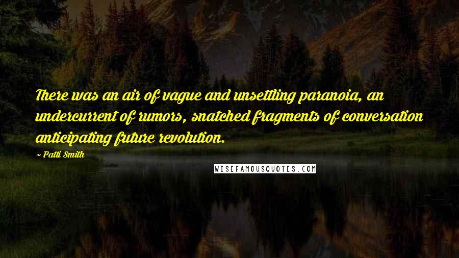 Patti Smith Quotes: There was an air of vague and unsettling paranoia, an undercurrent of rumors, snatched fragments of conversation anticipating future revolution.