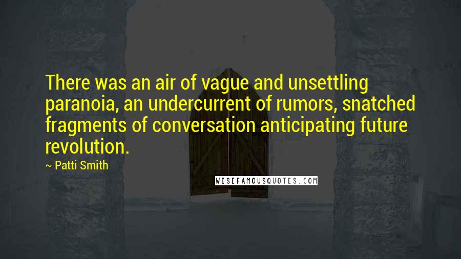 Patti Smith Quotes: There was an air of vague and unsettling paranoia, an undercurrent of rumors, snatched fragments of conversation anticipating future revolution.