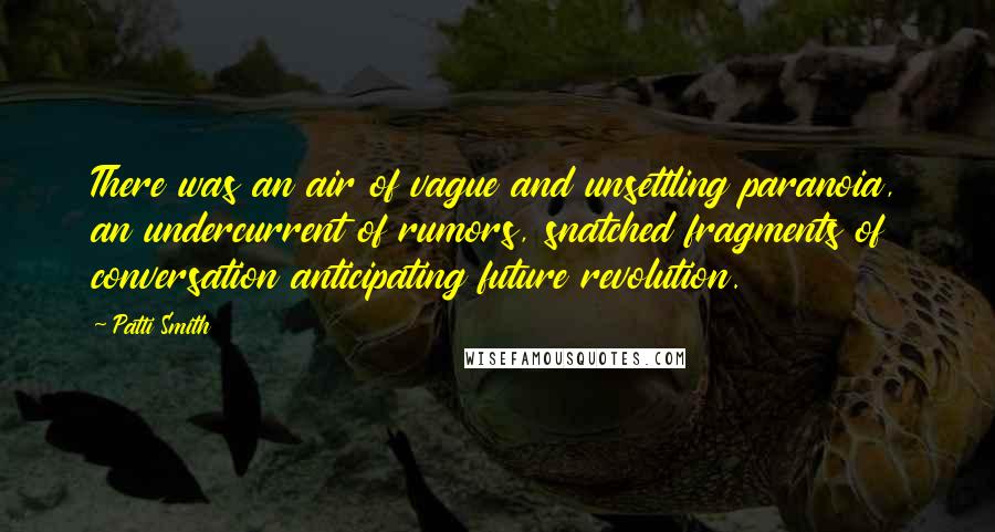 Patti Smith Quotes: There was an air of vague and unsettling paranoia, an undercurrent of rumors, snatched fragments of conversation anticipating future revolution.
