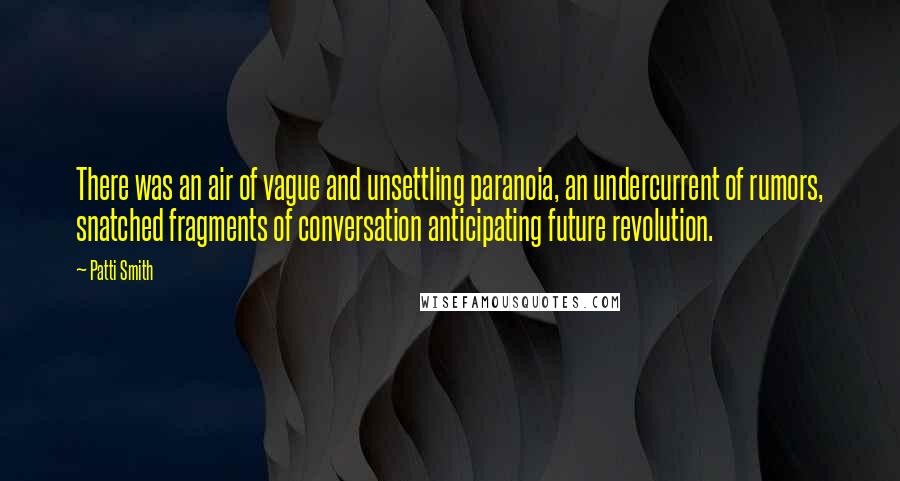 Patti Smith Quotes: There was an air of vague and unsettling paranoia, an undercurrent of rumors, snatched fragments of conversation anticipating future revolution.