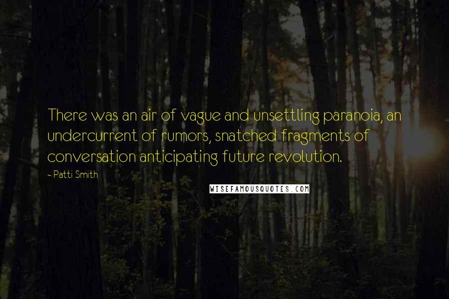 Patti Smith Quotes: There was an air of vague and unsettling paranoia, an undercurrent of rumors, snatched fragments of conversation anticipating future revolution.