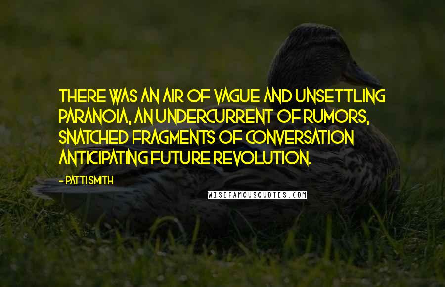 Patti Smith Quotes: There was an air of vague and unsettling paranoia, an undercurrent of rumors, snatched fragments of conversation anticipating future revolution.