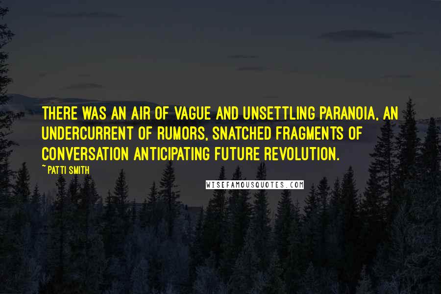 Patti Smith Quotes: There was an air of vague and unsettling paranoia, an undercurrent of rumors, snatched fragments of conversation anticipating future revolution.