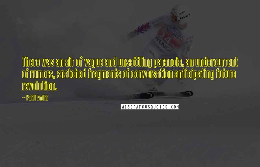 Patti Smith Quotes: There was an air of vague and unsettling paranoia, an undercurrent of rumors, snatched fragments of conversation anticipating future revolution.