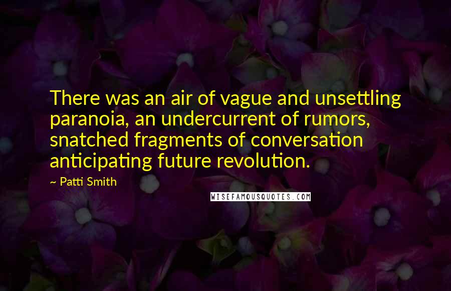 Patti Smith Quotes: There was an air of vague and unsettling paranoia, an undercurrent of rumors, snatched fragments of conversation anticipating future revolution.
