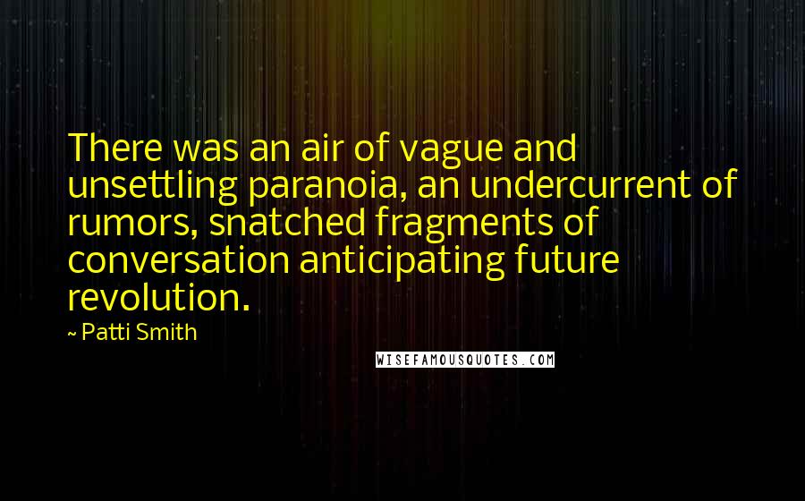 Patti Smith Quotes: There was an air of vague and unsettling paranoia, an undercurrent of rumors, snatched fragments of conversation anticipating future revolution.