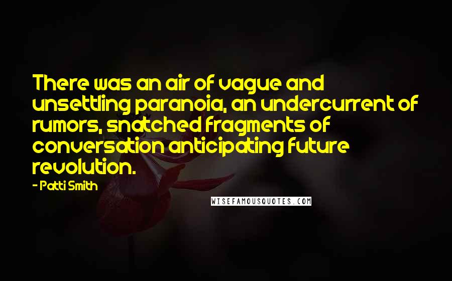 Patti Smith Quotes: There was an air of vague and unsettling paranoia, an undercurrent of rumors, snatched fragments of conversation anticipating future revolution.