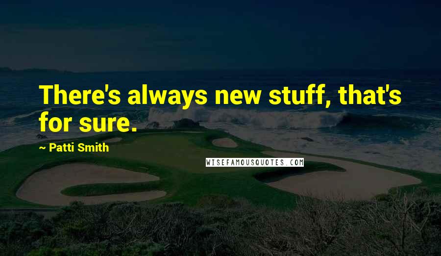Patti Smith Quotes: There's always new stuff, that's for sure.