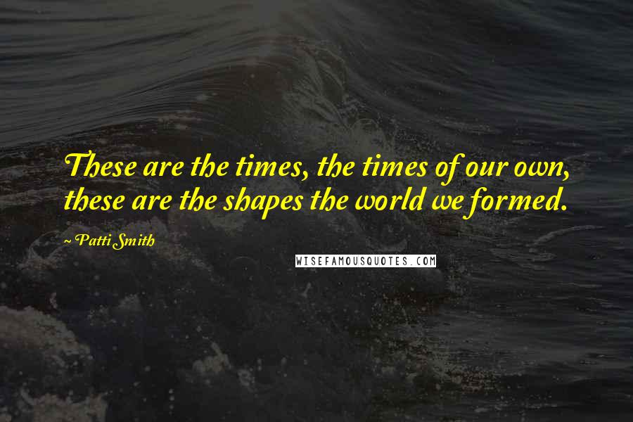 Patti Smith Quotes: These are the times, the times of our own, these are the shapes the world we formed.