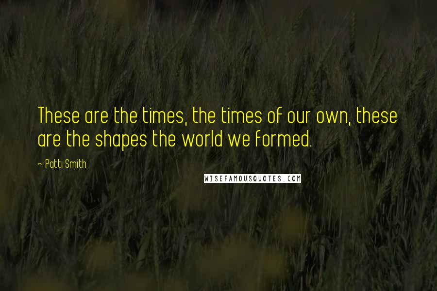 Patti Smith Quotes: These are the times, the times of our own, these are the shapes the world we formed.