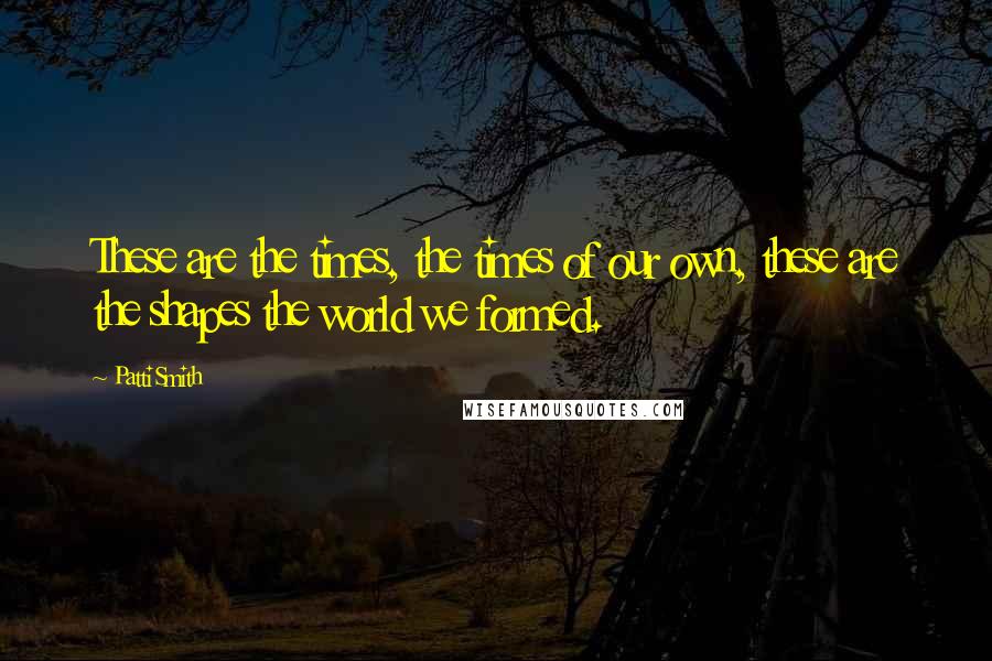 Patti Smith Quotes: These are the times, the times of our own, these are the shapes the world we formed.