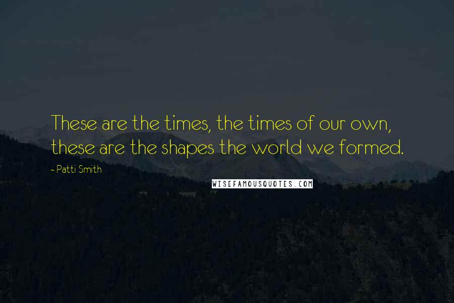 Patti Smith Quotes: These are the times, the times of our own, these are the shapes the world we formed.