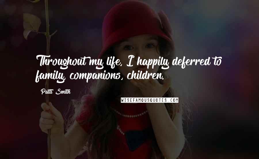 Patti Smith Quotes: Throughout my life, I happily deferred to family, companions, children.