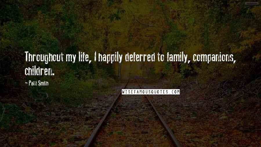 Patti Smith Quotes: Throughout my life, I happily deferred to family, companions, children.