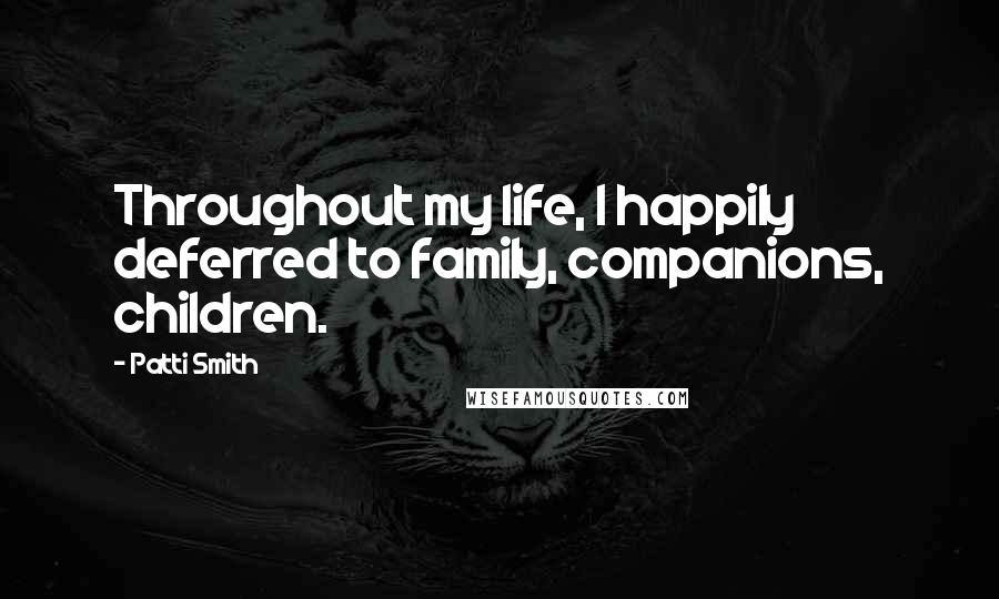 Patti Smith Quotes: Throughout my life, I happily deferred to family, companions, children.