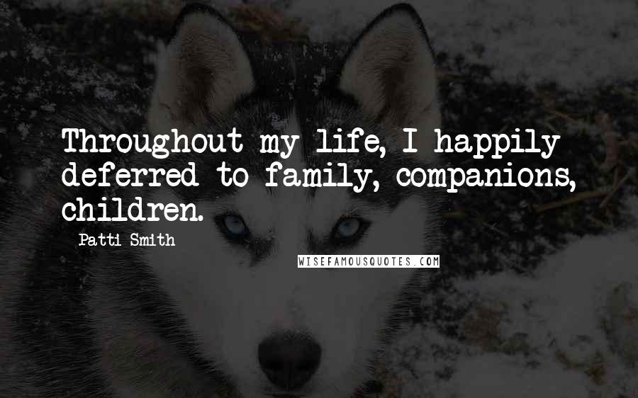 Patti Smith Quotes: Throughout my life, I happily deferred to family, companions, children.